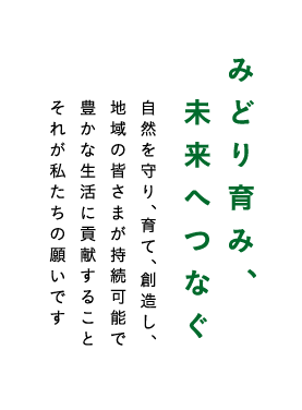 みどり育み、未来へつなぐ 自然を守り、育て、創造し、地域の皆さまが持続可能で豊かな生活に貢献することそれが私たちの理念です